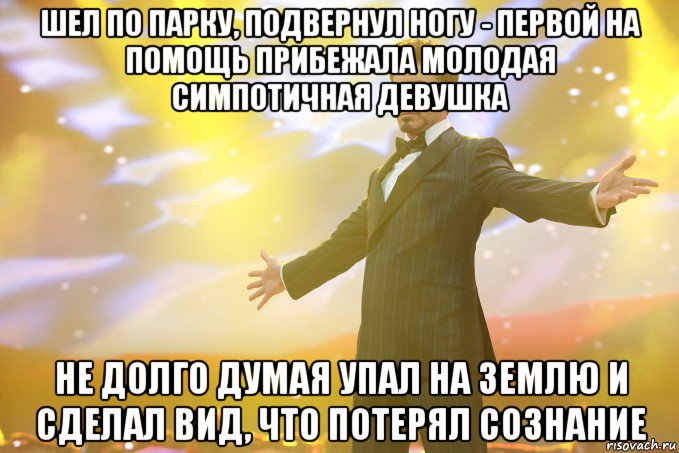 шел по парку, подвернул ногу - первой на помощь прибежала молодая симпотичная девушка не долго думая упал на землю и сделал вид, что потерял сознание, Мем Тони Старк (Роберт Дауни младший)