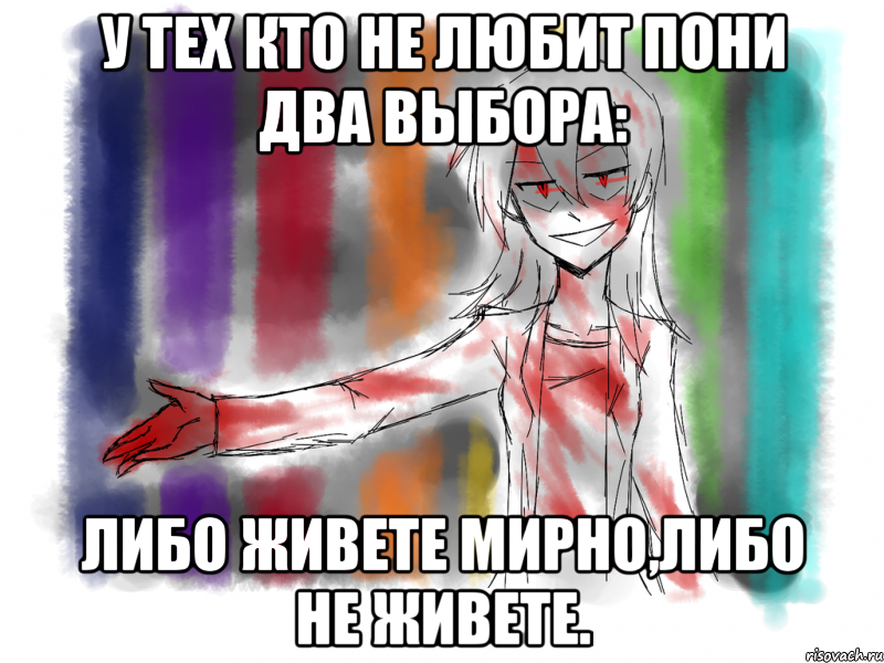 У тех кто не любит пони два выбора: либо живете мирно,либо не живете.