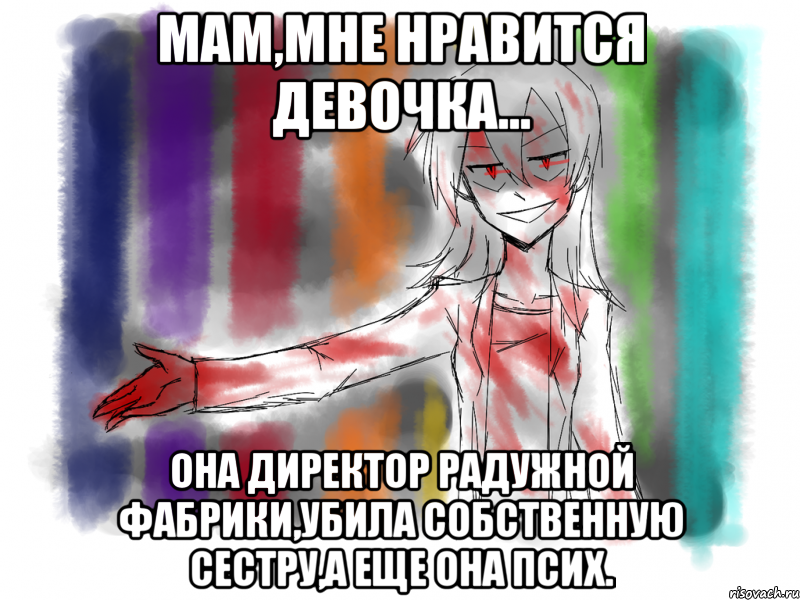 Мам,мне нравится девочка... она директор радужной фабрики,убила собственную сестру,а еще она псих.