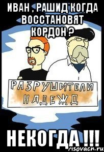 Иван , Рашид когда восстановят кордон ? НЕКОГДА !!!
