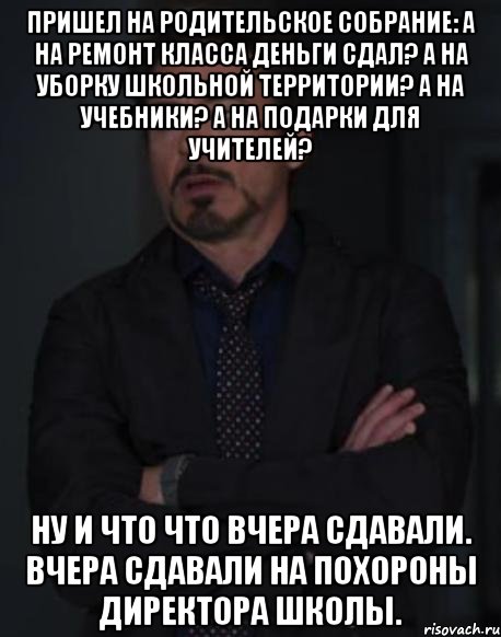 Пришел на родительское собрание: а на ремонт класса деньги сдал? А на уборку школьной территории? А на учебники? А на подарки для учителей? ну и что что вчера сдавали. Вчера сдавали на похороны директора школы., Мем твое выражение лица