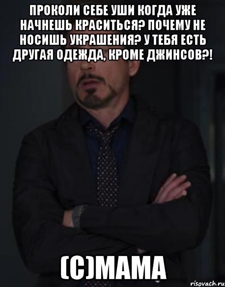 Проколи себе уши Когда уже начнешь краситься? Почему не носишь украшения? У тебя есть другая одежда, кроме джинсов?! (с)мама, Мем твое выражение лица