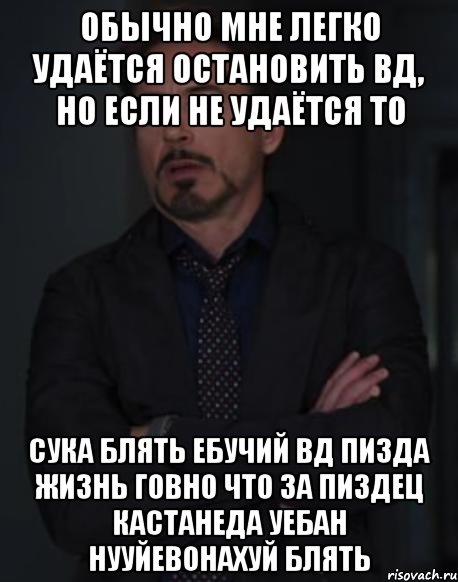 обычно мне легко удаётся остановить вд, но если не удаётся то СУКА БЛЯТЬ ЕБУЧИЙ ВД ПИЗДА ЖИЗНЬ ГОВНО ЧТО ЗА ПИЗДЕЦ КАСТАНЕДА УЕБАН НУУЙЕВОНАХУЙ БЛЯТЬ, Мем твое выражение лица