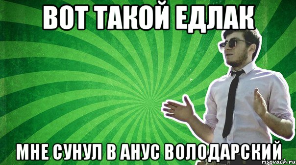 Вот такой едлак Мне сунул в анус Володарский