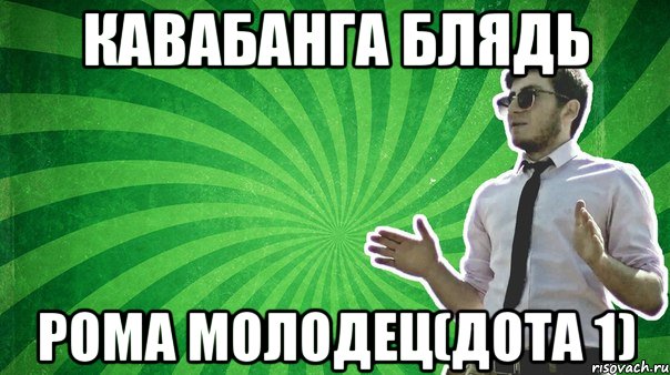 КАВАБАНГА БЛЯДЬ РОМА МОЛОДЕЦ(ДОТА 1)
