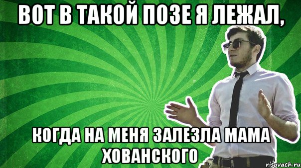 Вот в такой позе я лежал, когда на меня залезла мама Хованского