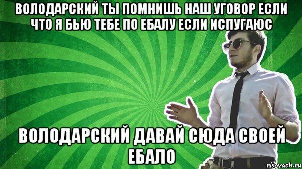 Володарский ты помнишь наш уговор если что я бью тебе по ебалу если испугаюс Володарский давай сюда своей ебало