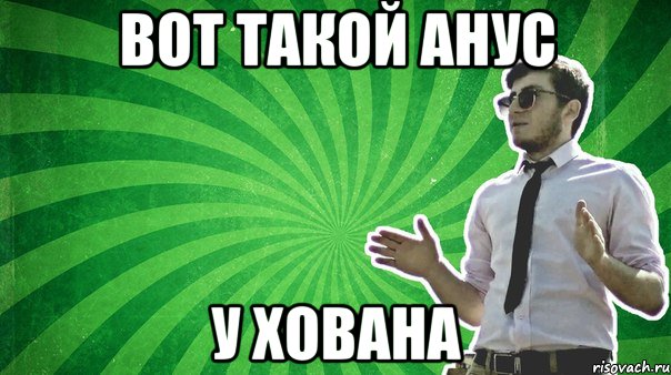 ВОТ ТАКОЙ АНУС У ХОВАНА