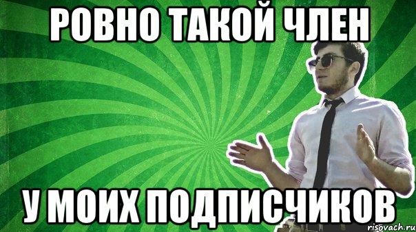 ровно такой член у моих подписчиков