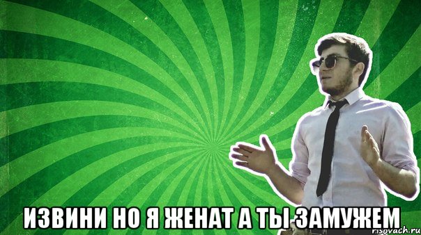  извини но я женат а ты замужем