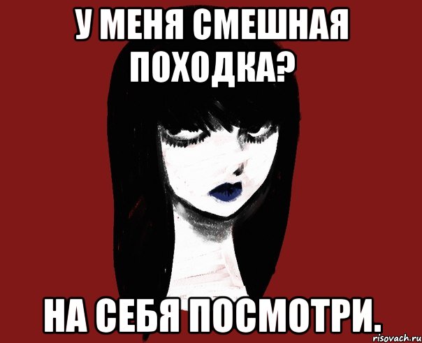 У меня смешная походка? На себя посмотри.