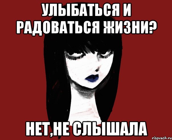 Улыбаться и радоваться жизни? Нет,не слышала