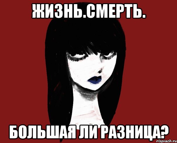 Жизнь.Смерть. Большая ли разница?