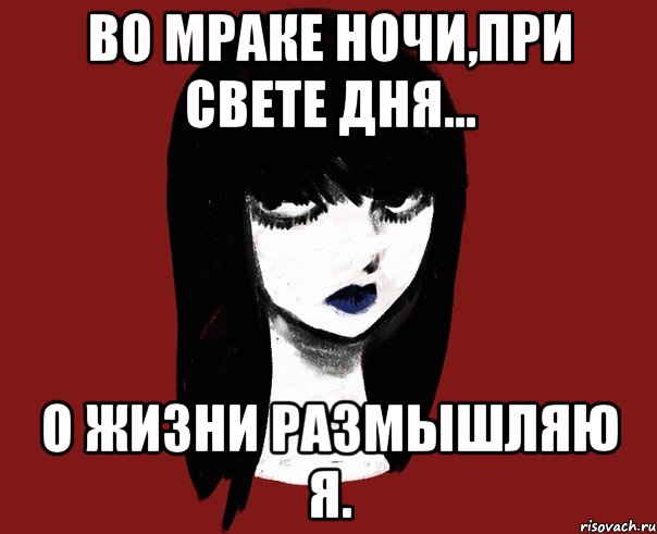 Во мраке ночи,при свете дня... О жизни размышляю я.