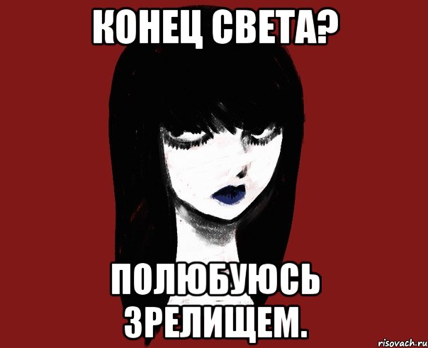 Конец света? Полюбуюсь зрелищем.