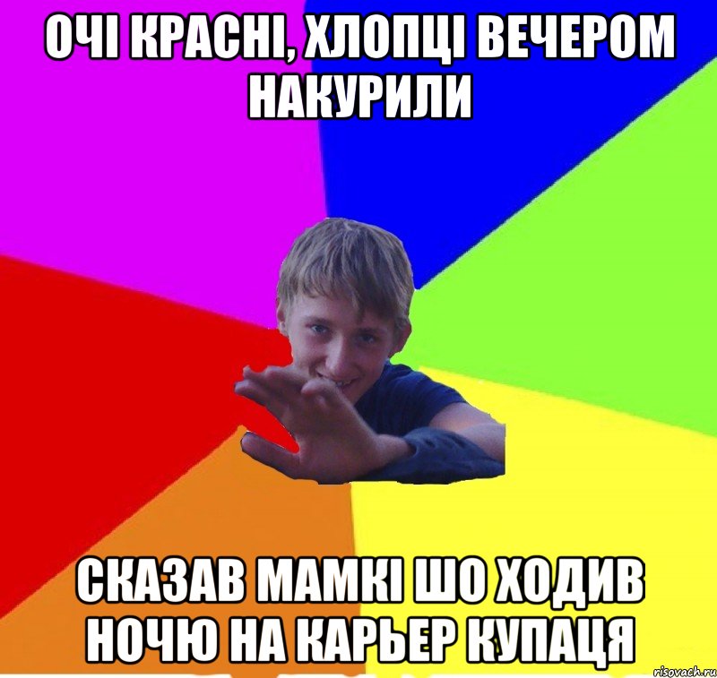 очі красні, хлопці вечером накурили сказав мамкі шо ходив ночю на карьер купаця
