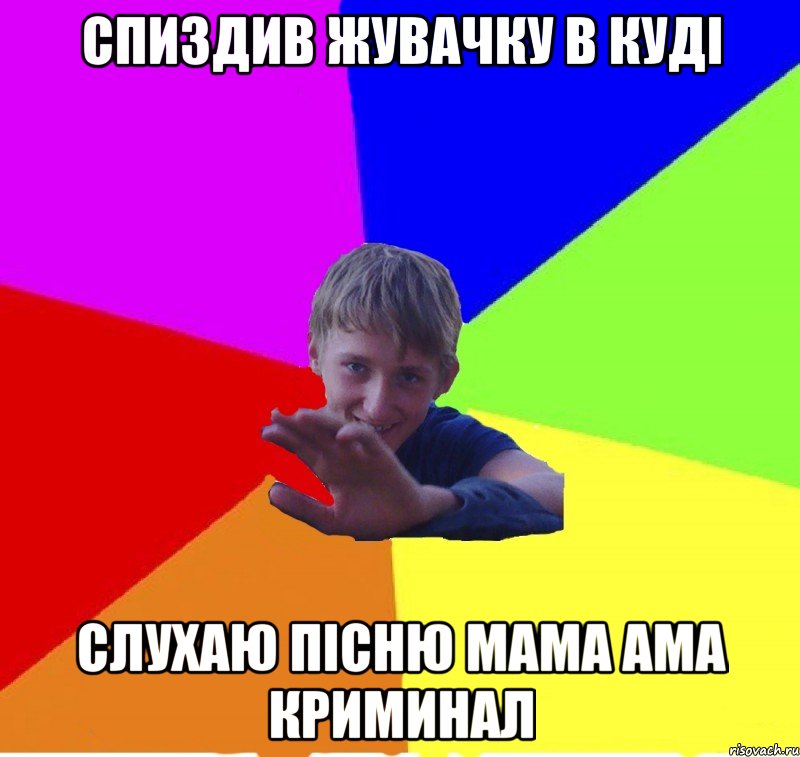 спиздив жувачку в куді слухаю пісню мама ама криминал