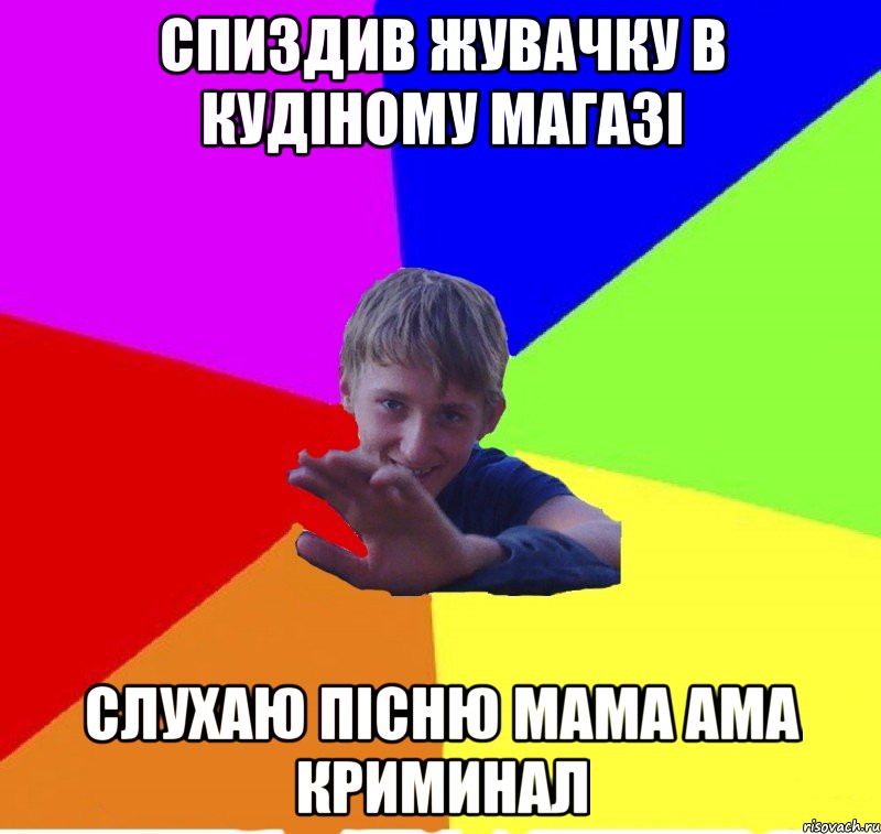 спиздив жувачку в кудіному магазі слухаю пісню мама ама криминал