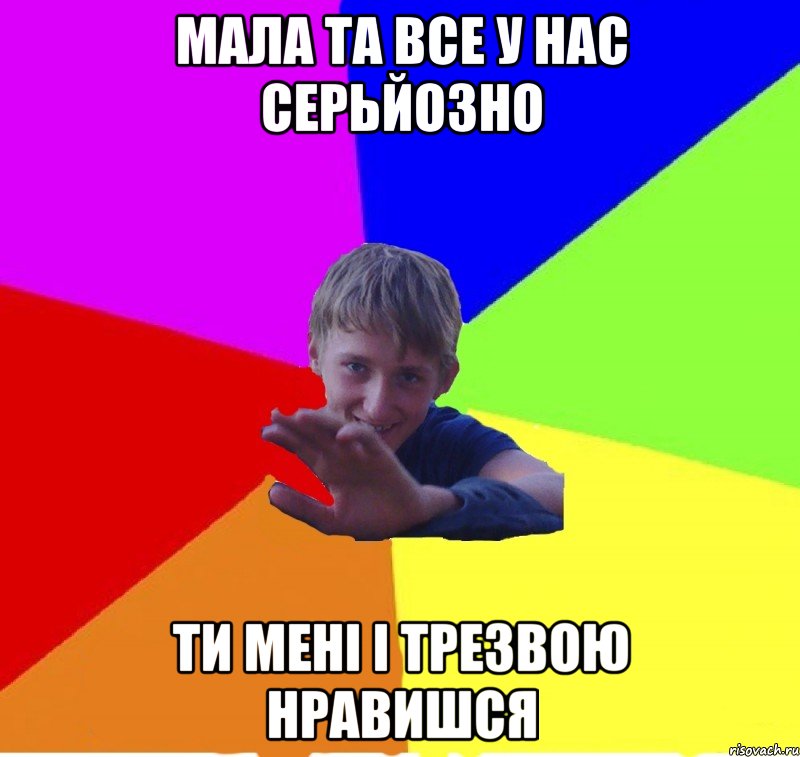 мала та все у нас серьйозно ти мені і трезвою нравишся