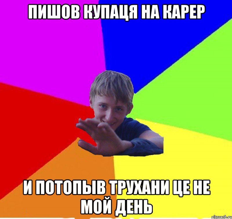 пишов купаця на карер и потопыв трухани це не мой день