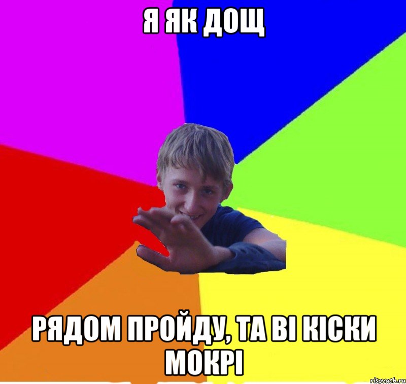 я як дощ рядом пройду, та ві кіски мокрі
