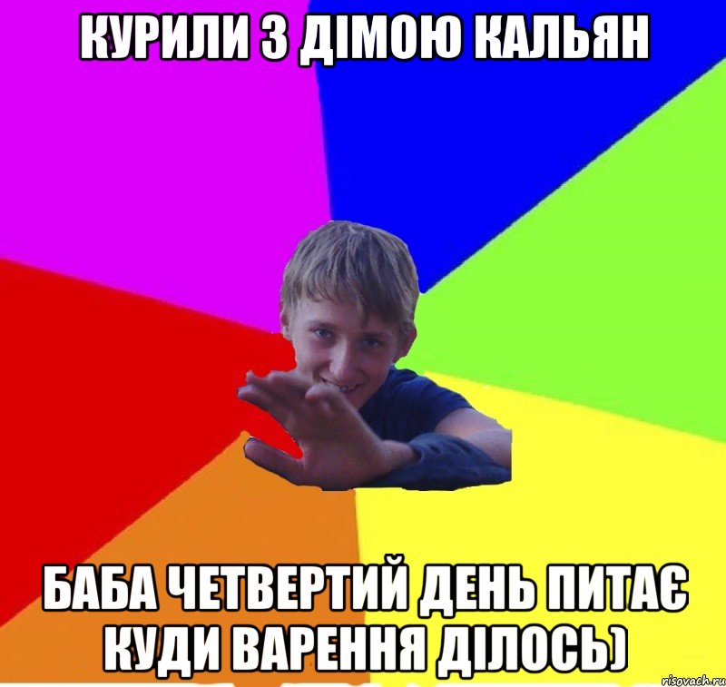 курили з дімою кальян баба четвертий день питає куди варення ділось)