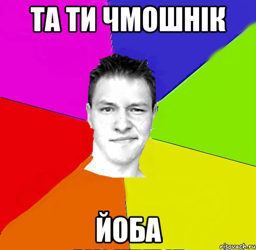 та ти чмошнік йоба