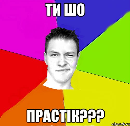 ти шо прастік???