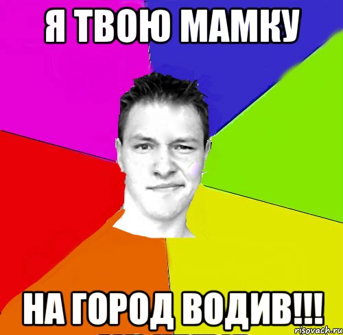 я твою мамку на город водив!!!