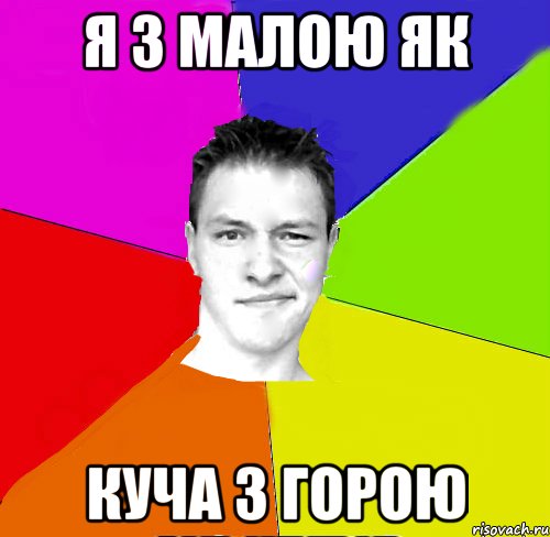 я з малою як куча з горою