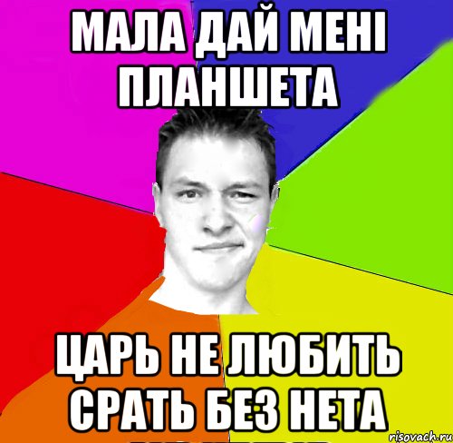 мала дай мені планшета царь не любить срать без нета