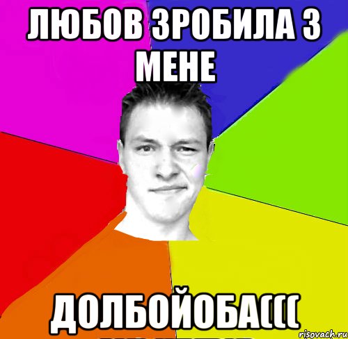 любов зробила з мене долбойоба(((