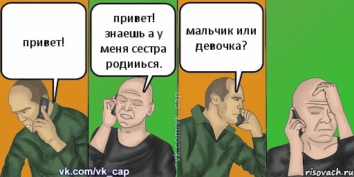 привет! привет! знаешь а у меня сестра родииься. мальчик или девочка?