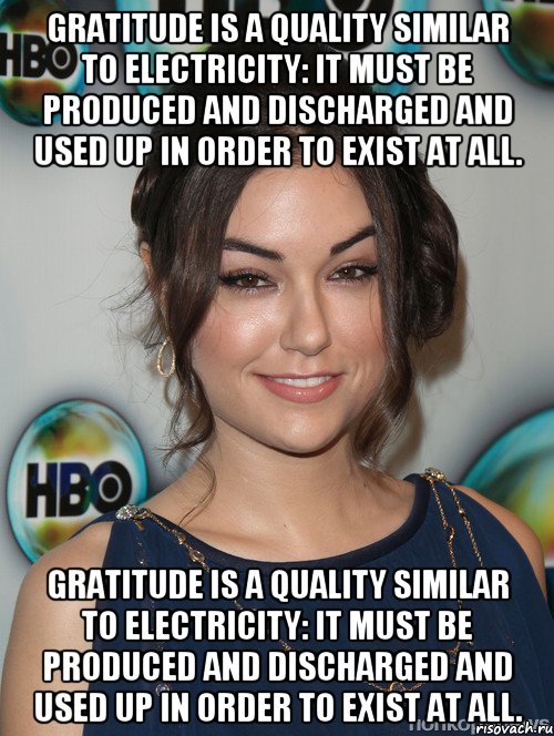 Gratitude is a quality similar to electricity: it must be produced and discharged and used up in order to exist at all. Gratitude is a quality similar to electricity: it must be produced and discharged and used up in order to exist at all.