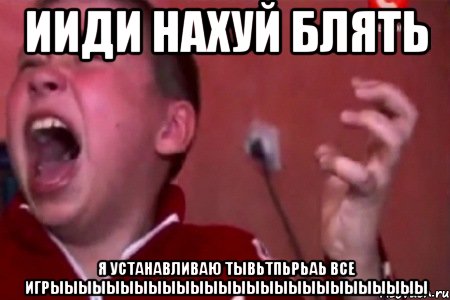 ИИДИ НАХУЙ БЛЯТЬ Я УСТАНАВЛИВАЮ ТЫВЬТПЬРЬАЬ ВСЕ ИГРЫЫЫЫЫЫЫЫЫЫЫЫЫЫЫЫЫЫЫЫЫЫЫЫЫЫЫ, Мем  Сашко Фокин орет