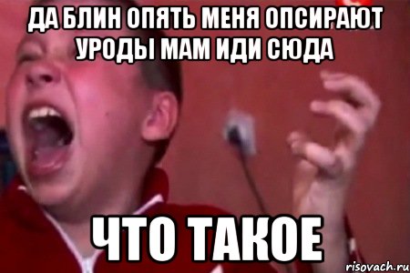 да блин опять меня опсирают уроды мам иди сюда что такое, Мем  Сашко Фокин орет