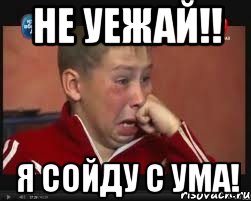 не уежай!! я сойду с ума!