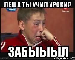 лёша ты учил уроки? забыыыл