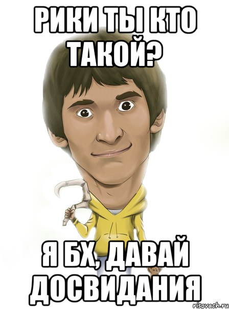 Рики ты кто такой? я бх, давай досвидания