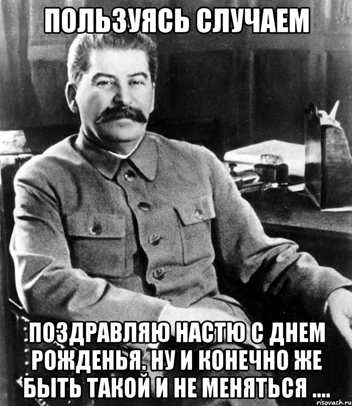 ПОльзуясь случаем Поздравляю настю с днем рожденья. Ну и конечно же быть такой и не меняться ...., Мем  иосиф сталин