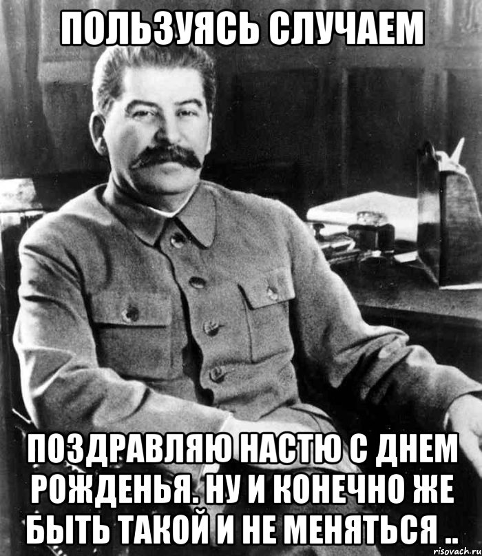 ПОльзуясь случаем Поздравляю настю с днем рожденья. Ну и конечно же быть такой и не меняться .., Мем  иосиф сталин