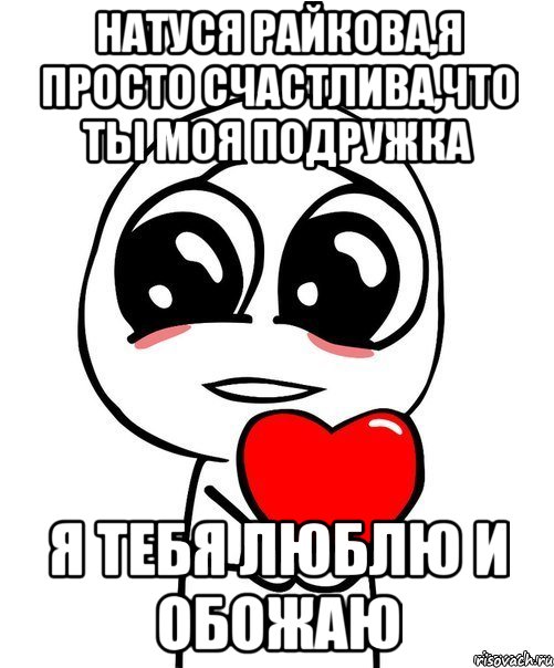 Натуся Райкова,я просто счастлива,что ты моя подружка Я тебя люблю и обожаю, Мем  Я тебя люблю
