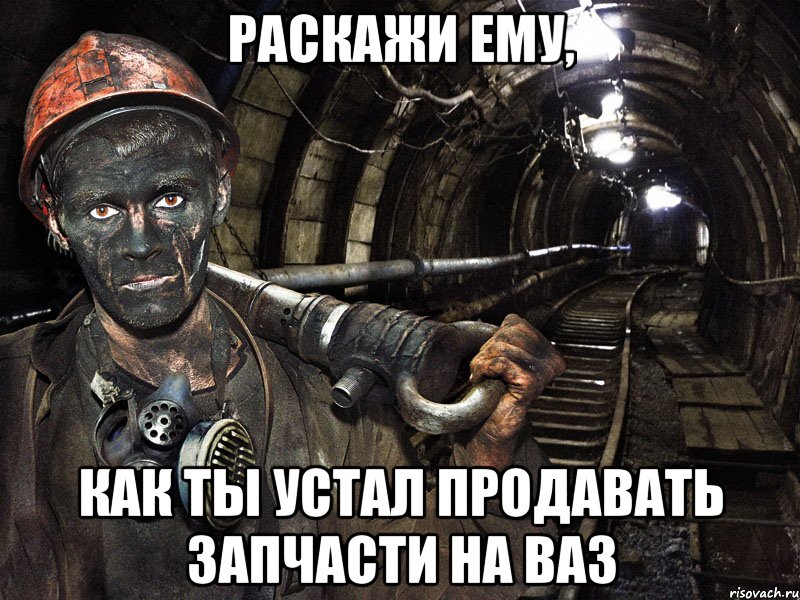 Раскажи ему, как ты устал продавать запчасти на ВАЗ, Мем шахтер