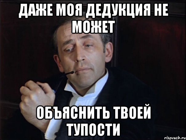 даже моя дедукция не может объяснить твоей тупости