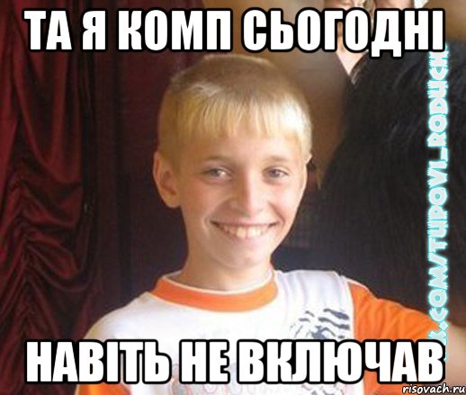 та я комп сьогодні навіть не включав