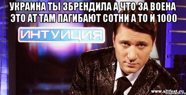 украина ты збрендила а что за воена это ат там пагибают сотни а то и 1000 