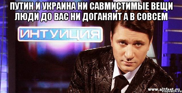 путин и украина ни савмистимые вещи люди до вас ни доганяит а в совсем 