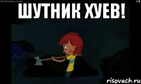 Шутник хуев! 