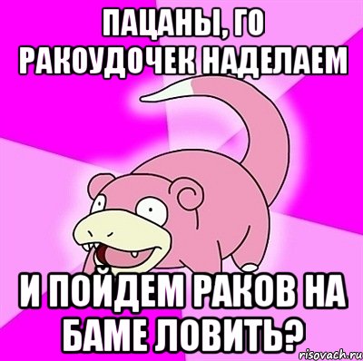 Пацаны, го ракоудочек наделаем и пойдем раков на баме ловить?, Мем слоупок