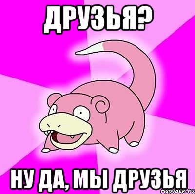 ДРУЗЬЯ? НУ ДА, МЫ ДРУЗЬЯ, Мем слоупок